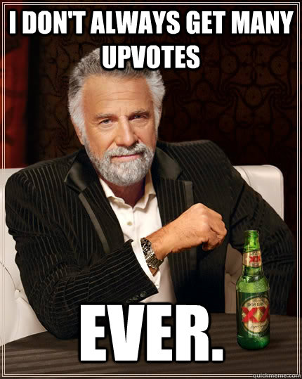 i don't always get many upvotes ever.  The Most Interesting Man In The World