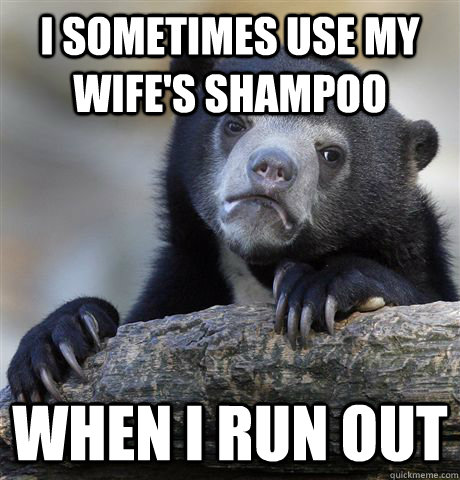 I sometimes use my wife's shampoo when i run out  Confession Bear