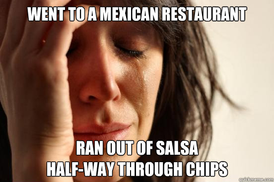 Went to a Mexican restaurant Ran out of salsa 
half-way through chips  First World Problems