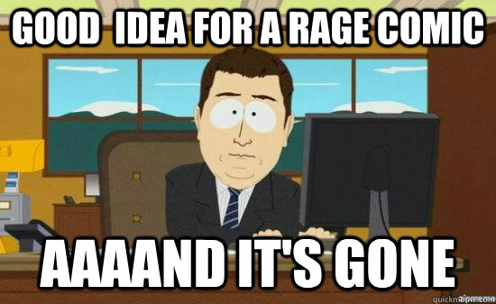 Good  Idea for a rage comic AAAAND It's gone  aaaand its gone
