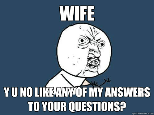 WIFE y u no like any of my answers to your questions?  Y U No