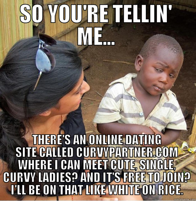 SO YOU'RE TELLIN' ME... THERE'S AN ONLINE DATING SITE CALLED CURVYPARTNER.COM WHERE I CAN MEET CUTE, SINGLE, CURVY LADIES? AND IT'S FREE TO JOIN? I'LL BE ON THAT LIKE WHITE ON RICE. Skeptical Third World Kid