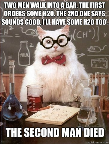 Two men walk into a bar, the first orders some H2O. The 2nd one says ’sounds good, i’ll have some H2O too’. The second man died - Two men walk into a bar, the first orders some H2O. The 2nd one says ’sounds good, i’ll have some H2O too’. The second man died  Chemistry Cat