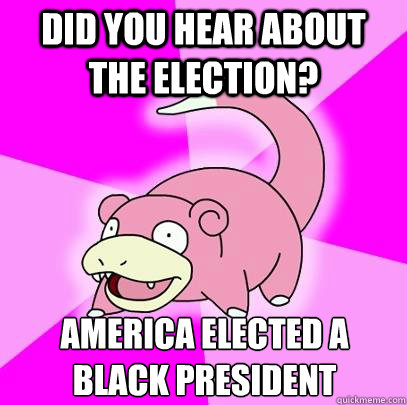 did you hear about the election? America elected a black president  Slowpoke