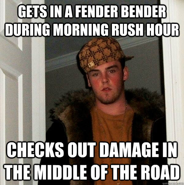 Gets in a fender bender during morning rush hour Checks out damage in the middle of the road  Scumbag Steve
