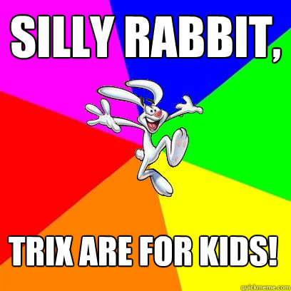 Silly rabbit, trix are for kids!  