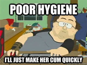 poor hygiene i'll just make her cum quickly  Sexually deprived redditor