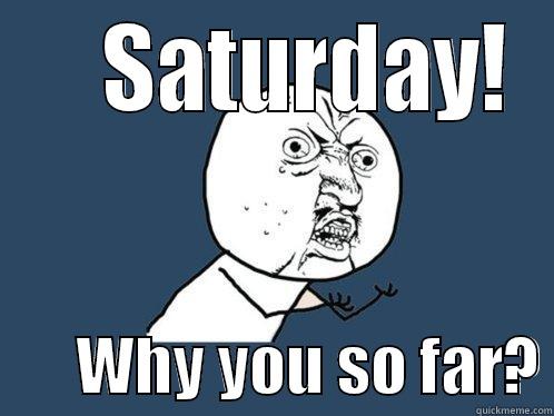     SATURDAY!        WHY YOU SO FAR? Y U No