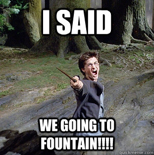 i said we going to fountain!!!!  Pissed off Harry