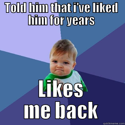 TOLD HIM THAT I'VE LIKED HIM FOR YEARS LIKES ME BACK Success Kid