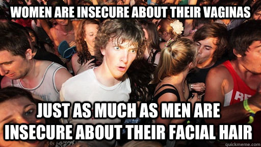 women are insecure about their vaginas just as much as men are insecure about their facial hair  Sudden Clarity Clarence