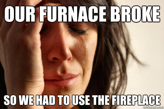 Our furnace broke so we had to use the fireplace  First World Problems