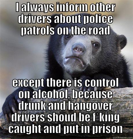 I ALWAYS INFORM OTHER DRIVERS ABOUT POLICE PATROLS ON THE ROAD EXCEPT THERE IS CONTROL ON ALCOHOL, BECAUSE DRUNK AND HANGOVER DRIVERS SHOUD BE F*KING CAUGHT AND PUT IN PRISON Confession Bear