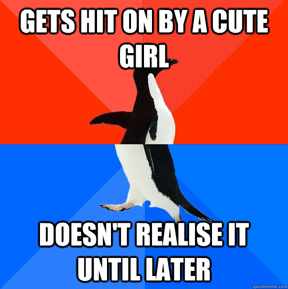 Gets hit on by a cute girl doesn't realise it until later  Socially Awesome Awkward Penguin