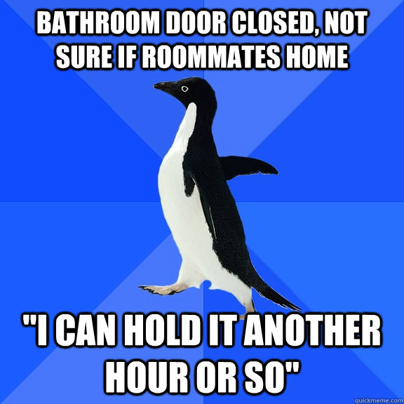 Bathroom door closed, not sure if roommates home 