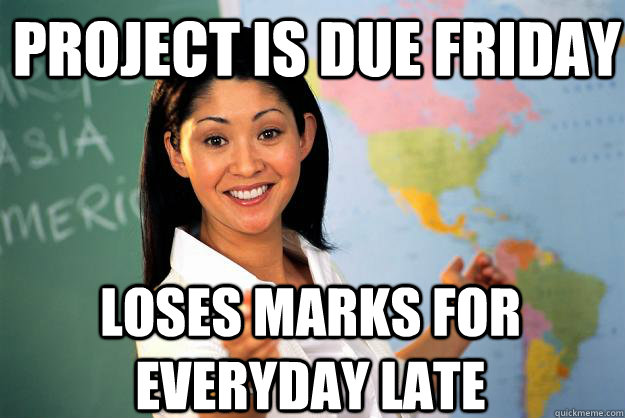 project is due friday  loses marks for everyday late  Unhelpful High School Teacher