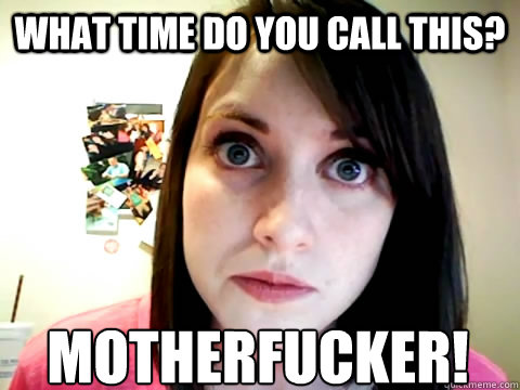 what time do you call this? motherfucker! - what time do you call this? motherfucker!  Mad Overly Attached Girlfriend