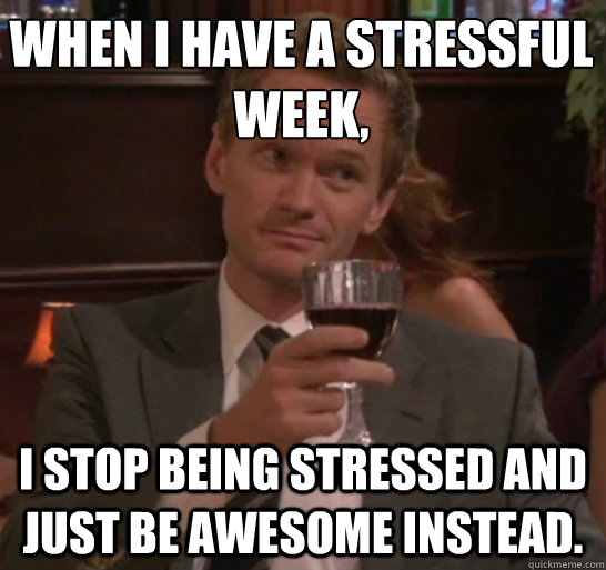 When I have a stressful week, i stop being stressed and just be awesome instead.  