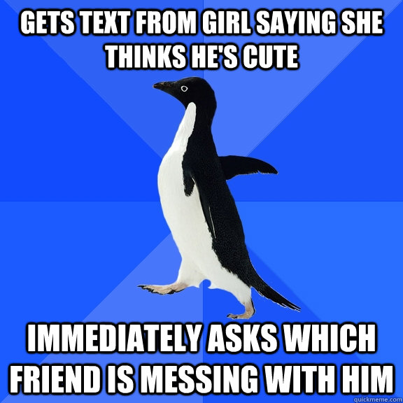 Gets text from girl saying she thinks he's cute Immediately asks which friend is messing with him  Socially Awkward Penguin