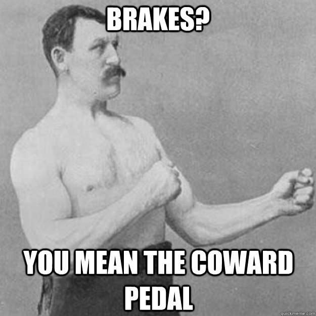 Brakes? You mean the coward pedal  overly manly man