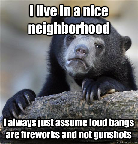 I live in a nice neighborhood I always just assume loud bangs are fireworks and not gunshots - I live in a nice neighborhood I always just assume loud bangs are fireworks and not gunshots  Confession Bear