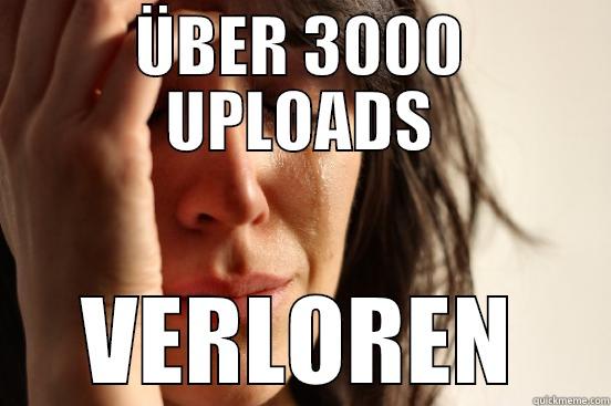 ÜBER 3000 UPLOADS VERLOREN First World Problems