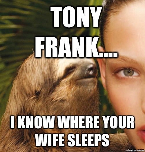 Tony Frank.... I know where your wife sleeps   rape sloth