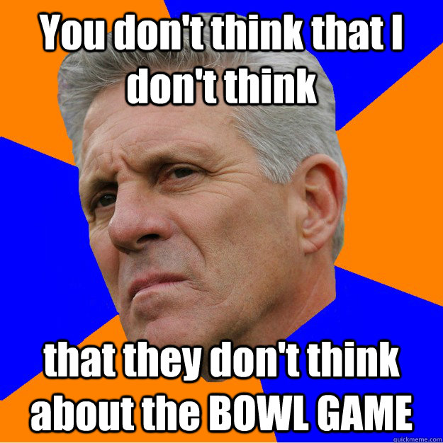 You don't think that I don't think that they don't think about the BOWL GAME  Uninformed Zook