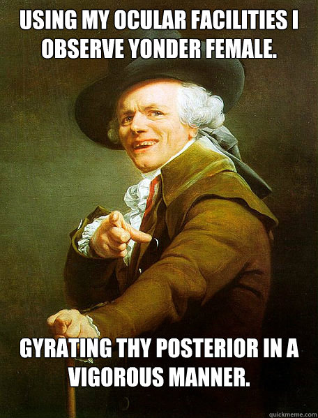 Using my ocular facilities I observe yonder female.  Gyrating thy posterior in a vigorous manner.  Joseph Decreaux