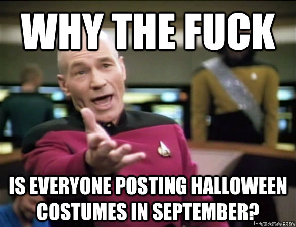 why the fuck is everyone posting Halloween costumes in September?  Annoyed Picard HD
