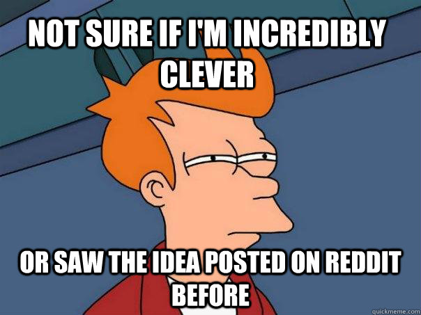 Not sure if I'm incredibly clever or saw the idea posted on reddit before  Futurama Fry