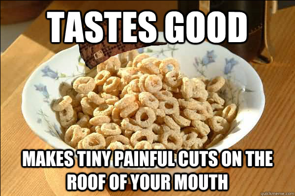 tastes good Makes tiny painful cuts on the roof of your mouth - tastes good Makes tiny painful cuts on the roof of your mouth  Scumbag cerel