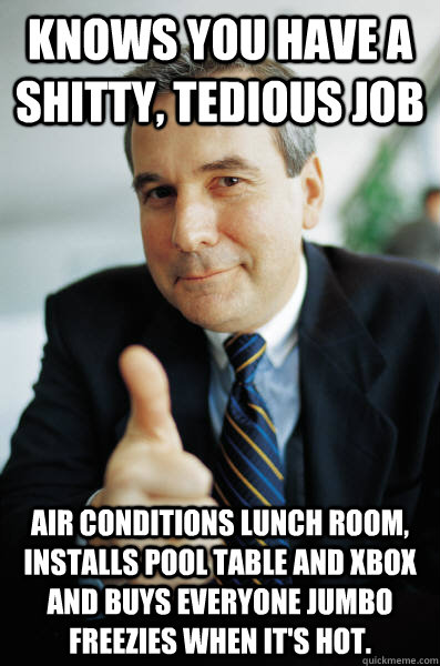 Knows you have a shitty, tedious job Air conditions lunch room, installs pool table and Xbox and buys everyone jumbo freezies when it's hot.  - Knows you have a shitty, tedious job Air conditions lunch room, installs pool table and Xbox and buys everyone jumbo freezies when it's hot.   Good Guy Boss