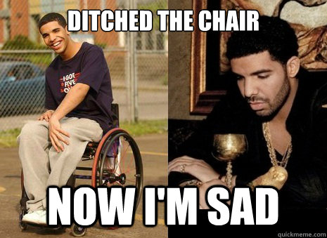 Ditched the chair Now i'm sad - Ditched the chair Now i'm sad  Sad Drake