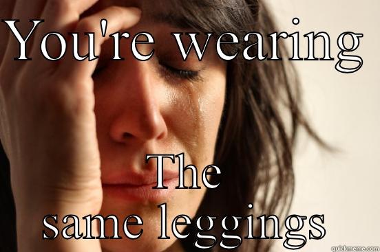 YOU'RE WEARING  THE SAME LEGGINGS First World Problems