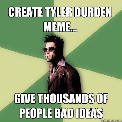 Create tyler durden meme... give thousands of people bad ideas  Helpful Tyler Durden