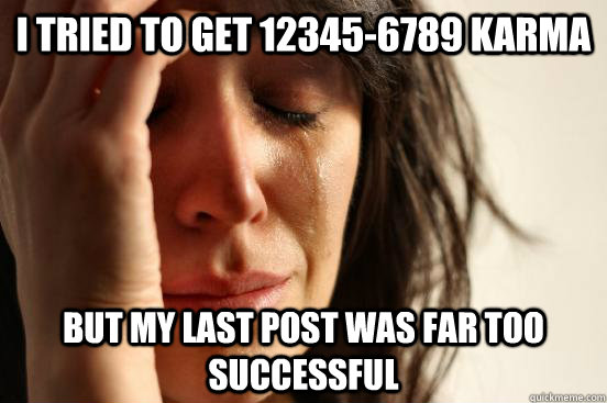 I tried to get 12345-6789 karma but my last post was far too successful   First World Problems