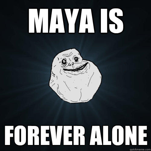 Maya is Forever alone  Forever Alone