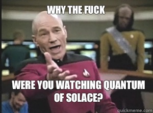 why the fuck Were you watching quantum of solace?  Annoyed Picard