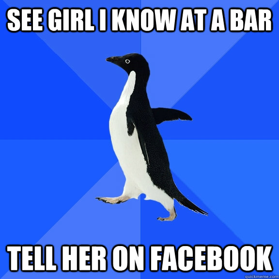 See girl I know at a bar Tell her on Facebook  Socially Awkward Penguin