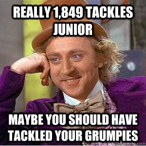 really 1,849 tackles Junior maybe you should have tackled your grumpies  Academic wonka