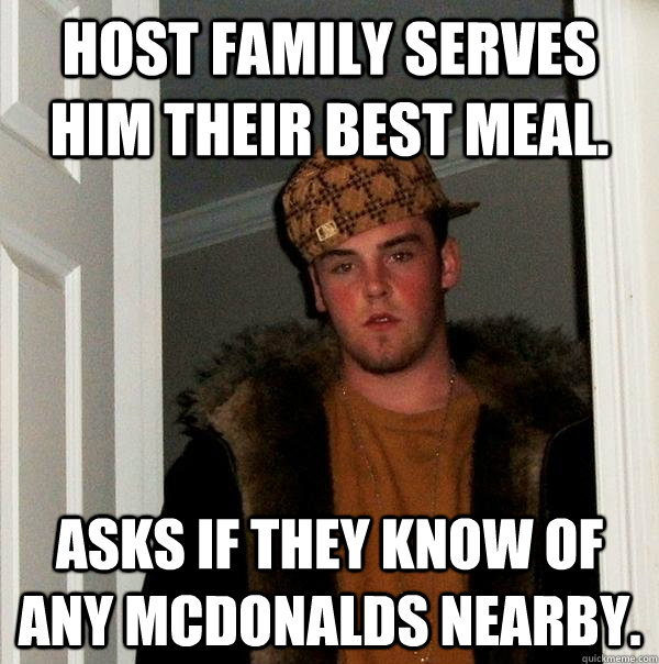 Host family serves him their best meal. Asks if they know of any McDonalds nearby.  Scumbag Steve