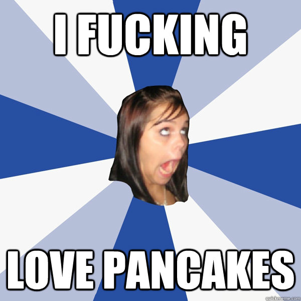 I FUCKING LOVE PANCAKES  Annoying Facebook Girl