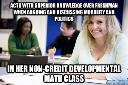 acts with superior knowledge over freshman when arguing and discussing morality and politics in her non-credit developmental math class  Middle-aged nontraditional college student