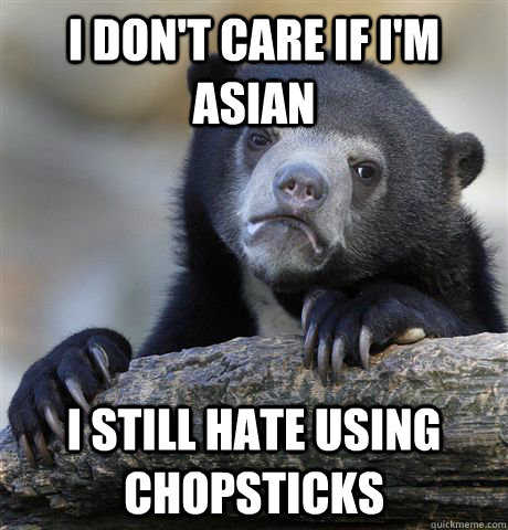 i don't care if i'm asian i still hate using chopsticks - i don't care if i'm asian i still hate using chopsticks  confessionbear