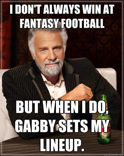 I don't always win at Fantasy Football But when I do, GABBY SETS MY LINEUP.  The Most Interesting Man In The World