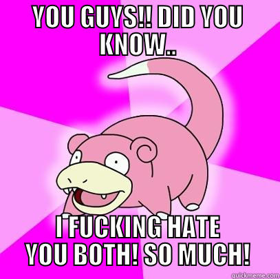 YOU GUYS!! DID YOU KNOW.. I FUCKING HATE YOU BOTH! SO MUCH! Slowpoke