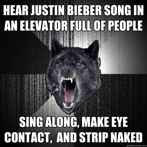 hear justin bieber song in an elevator full of people sing along, make eye contact,  and strip naked - hear justin bieber song in an elevator full of people sing along, make eye contact,  and strip naked  Insanity Wolf