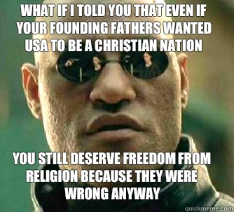 what if i told you that even if your founding fathers wanted USA to be a christian nation You still deserve freedom from religion because they were wrong anyway - what if i told you that even if your founding fathers wanted USA to be a christian nation You still deserve freedom from religion because they were wrong anyway  Matrix Morpheus