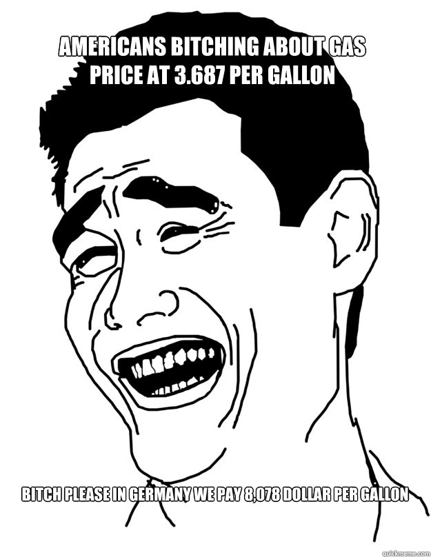 Americans bitching about gas price at 3.687 per gallon BITCH PLEASE in Germany we pay 8,078 Dollar per Gallon - Americans bitching about gas price at 3.687 per gallon BITCH PLEASE in Germany we pay 8,078 Dollar per Gallon  Bitch please!